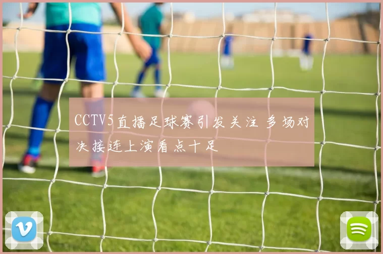 CCTV5直播足球赛引发关注 多场对决接连上演看点十足