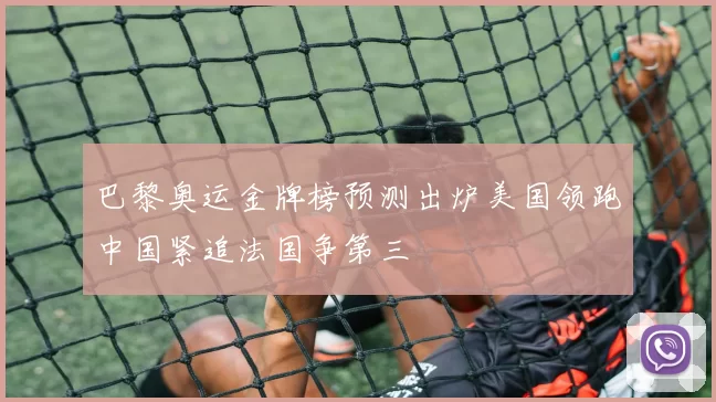 巴黎奥运金牌榜预测出炉美国领跑中国紧追法国争第三