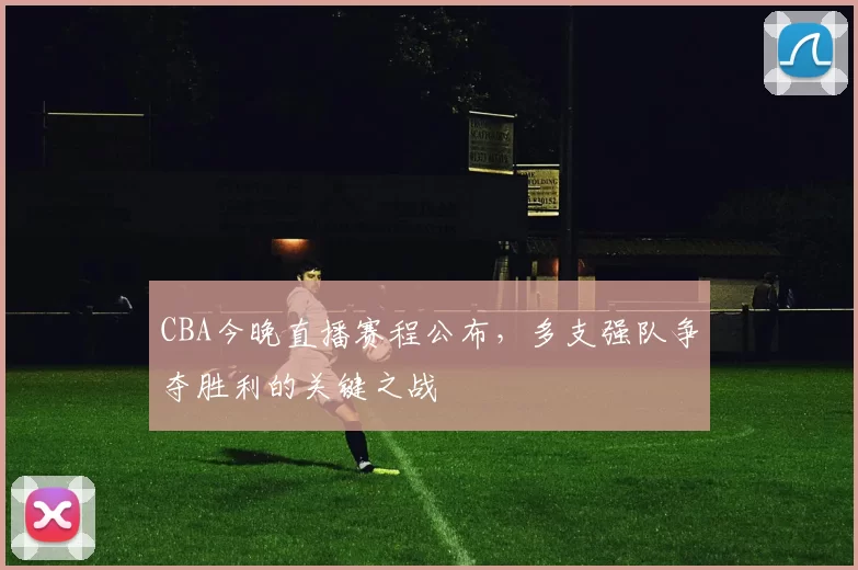 CBA今晚直播赛程公布，多支强队争夺胜利的关键之战