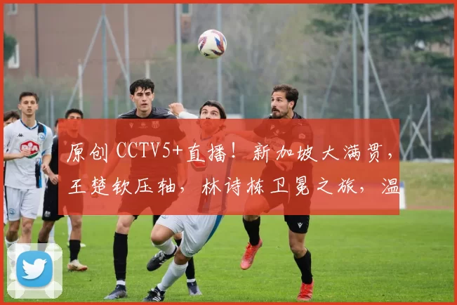 原创 CCTV5+直播!新加坡大满贯,王楚钦压轴,林诗栋卫冕之旅,温瑞博或爆冷