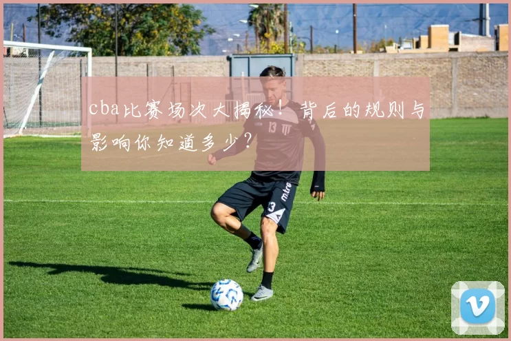 cba比赛场次大揭秘!背后的规则与影响你知道多少?