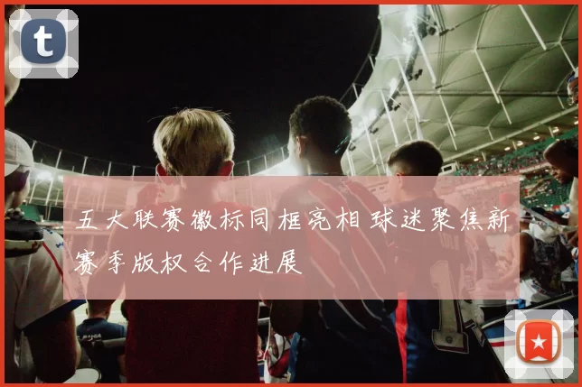 五大联赛徽标同框亮相 球迷聚焦新赛季版权合作进展