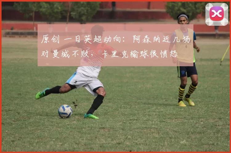 原创 一日英超动向：阿森纳近几场对曼城不败，卡里克输球很愤怒