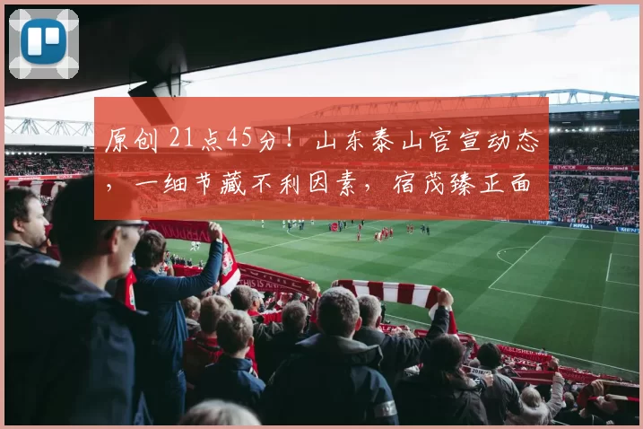 原创 21点45分!山东泰山官宣动态,一细节藏不利因素,宿茂臻正面回应