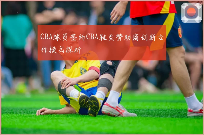 CBA球员签约CBA鞋类赞助商创新合作模式探析