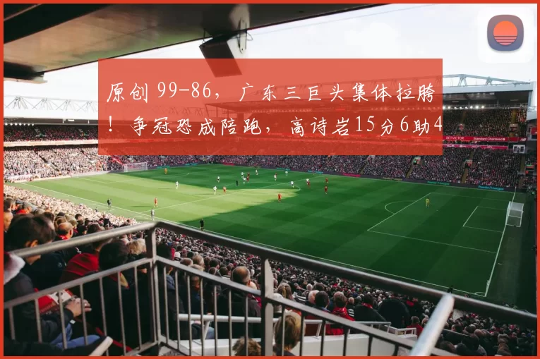 原创 99-86，广东三巨头集体拉胯！争冠恐成陪跑，高诗岩15分6助4断