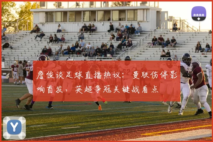 詹俊谈足球直播热议:曼联伤停影响首发,英超争冠关键战看点