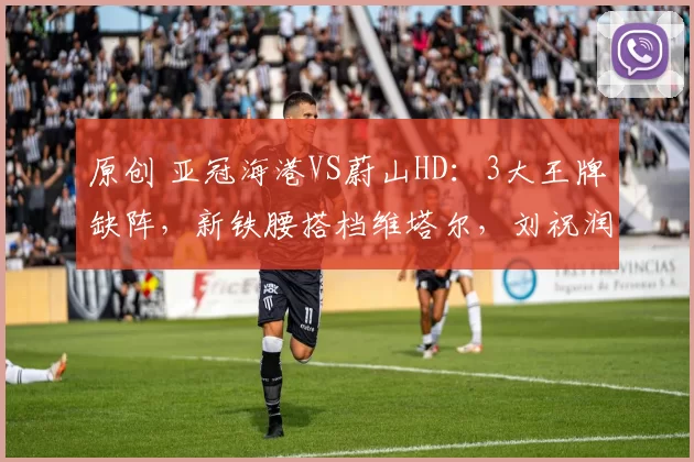 原创 亚冠海港VS蔚山HD：3大王牌缺阵，新铁腰搭档维塔尔，刘祝润冲锋