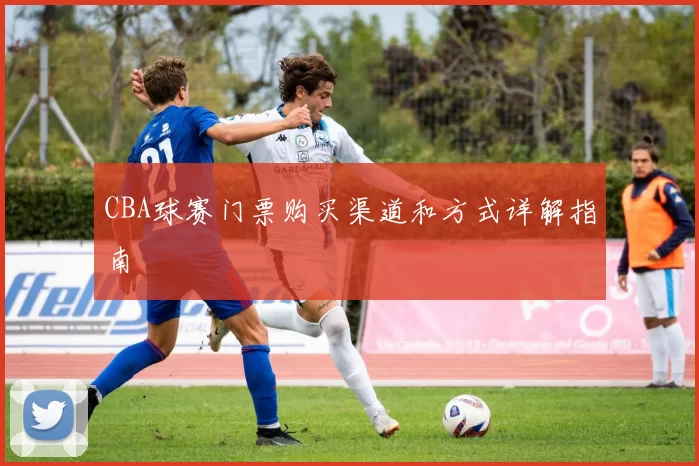 CBA球赛门票购买渠道和方式详解指南