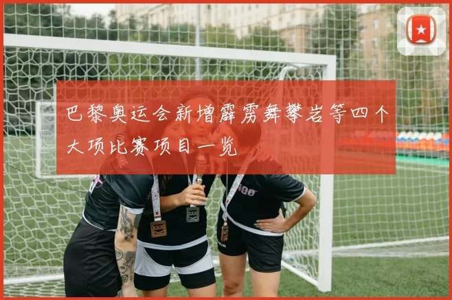 巴黎奥运会新增霹雳舞攀岩等四个大项比赛项目一览