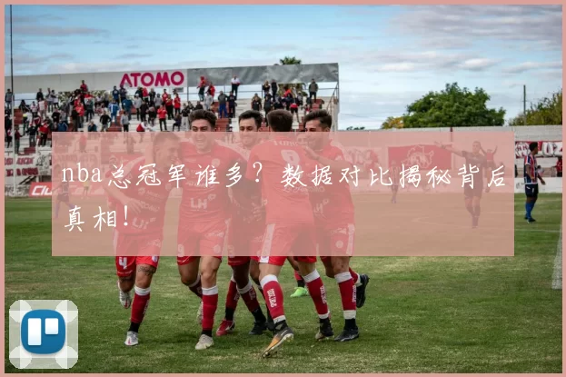 nba总冠军谁多?数据对比揭秘背后真相!