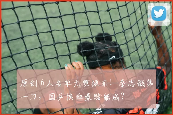 原创 6人名单无樊振东!秦志戬第一刀,国乒换血豪赌能成?