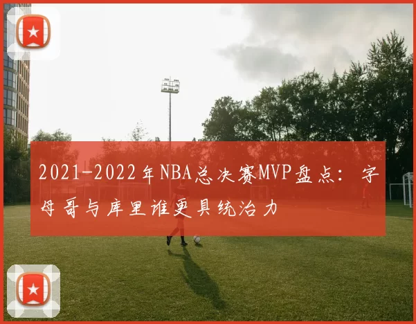 2021-2022年NBA总决赛MVP盘点:字母哥与库里谁更具统治力