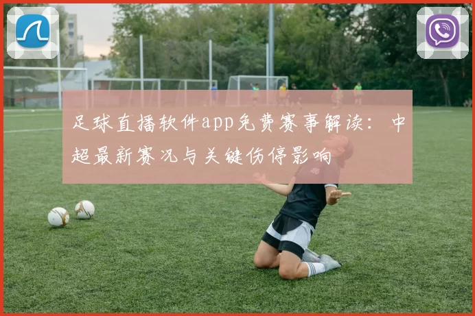 足球直播软件app免费赛事解读：中超最新赛况与关键伤停影响