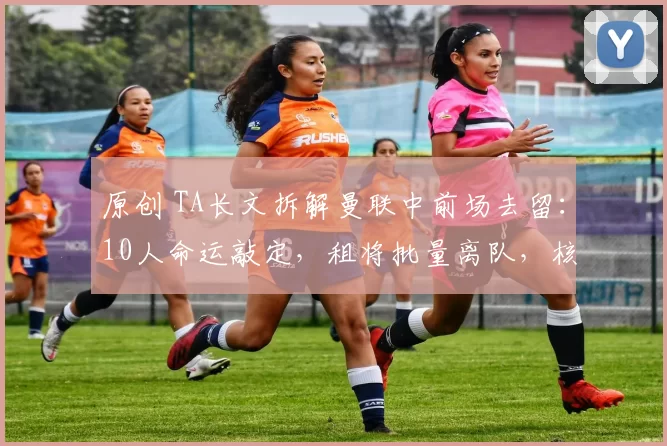 原创 TA长文拆解曼联中前场去留：10人命运敲定，租将批量离队，核心终留队