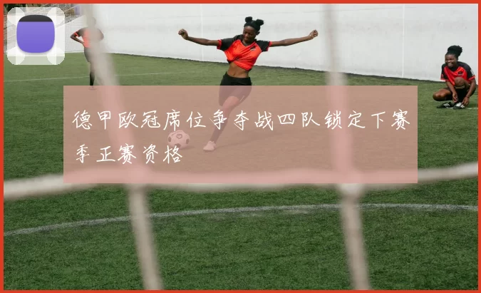 德甲欧冠席位争夺战四队锁定下赛季正赛资格