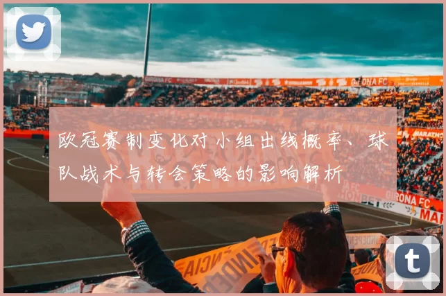 欧冠赛制变化对小组出线概率、球队战术与转会策略的影响解析