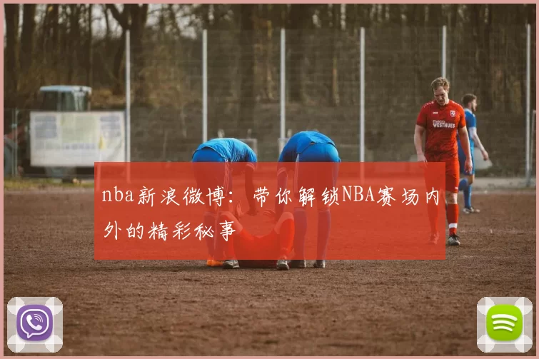 nba新浪微博：带你解锁NBA赛场内外的精彩秘事