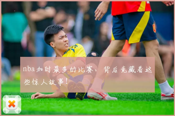 nba加时最多的比赛，背后竟藏着这些惊人故事！