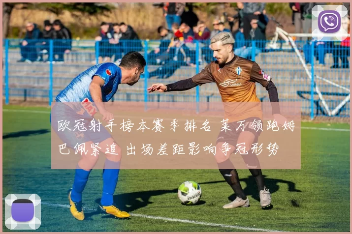 欧冠射手榜本赛季排名 莱万领跑姆巴佩紧追 出场差距影响争冠形势