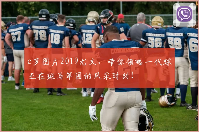 c罗图片2019尤文，带你领略一代球王在斑马军团的风采时刻！