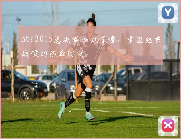 nba2015总决赛回放录像,重温经典战役的热血时刻!