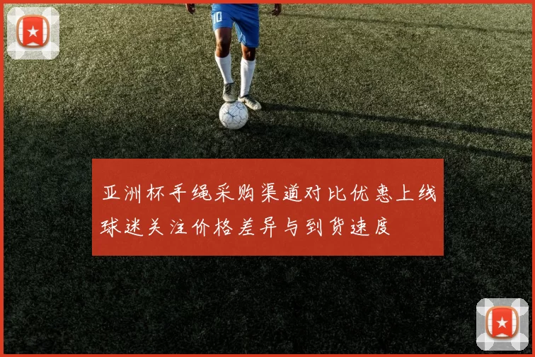 亚洲杯手绳采购渠道对比优惠上线球迷关注价格差异与到货速度