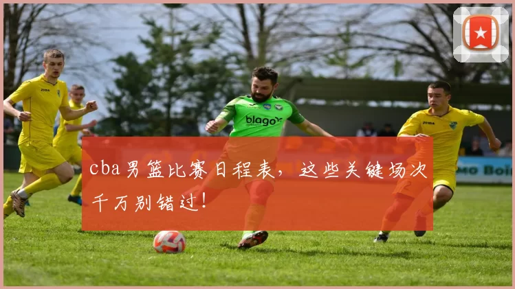 cba男篮比赛日程表，这些关键场次千万别错过！