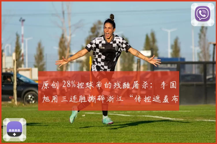 原创 28%控球率的残酷屠杀：李国旭用三连胜撕碎浙江“传控遮羞布”